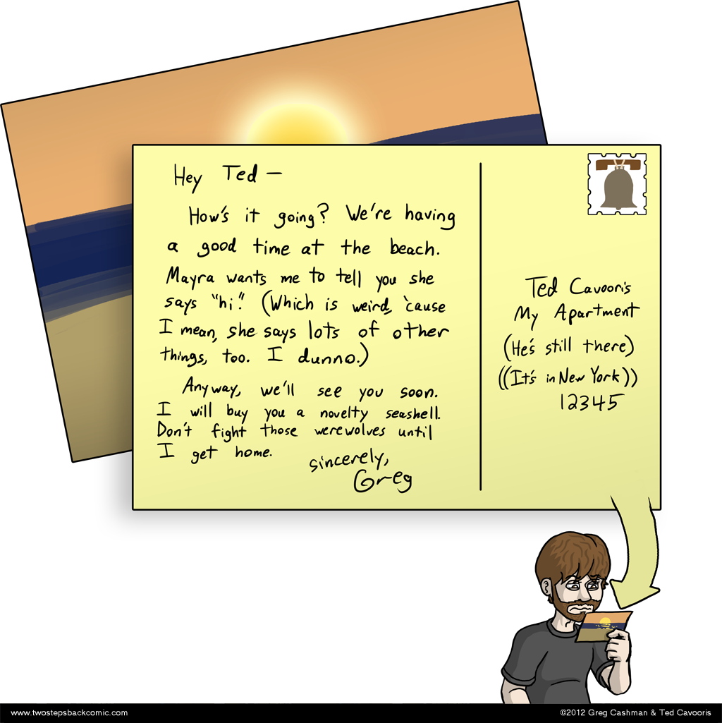 If this postcard doesn't reach the right Ted, then hello, new person! We are now friends! You should come to my birthday party. (It would be very convenient if your name is also Ted.)